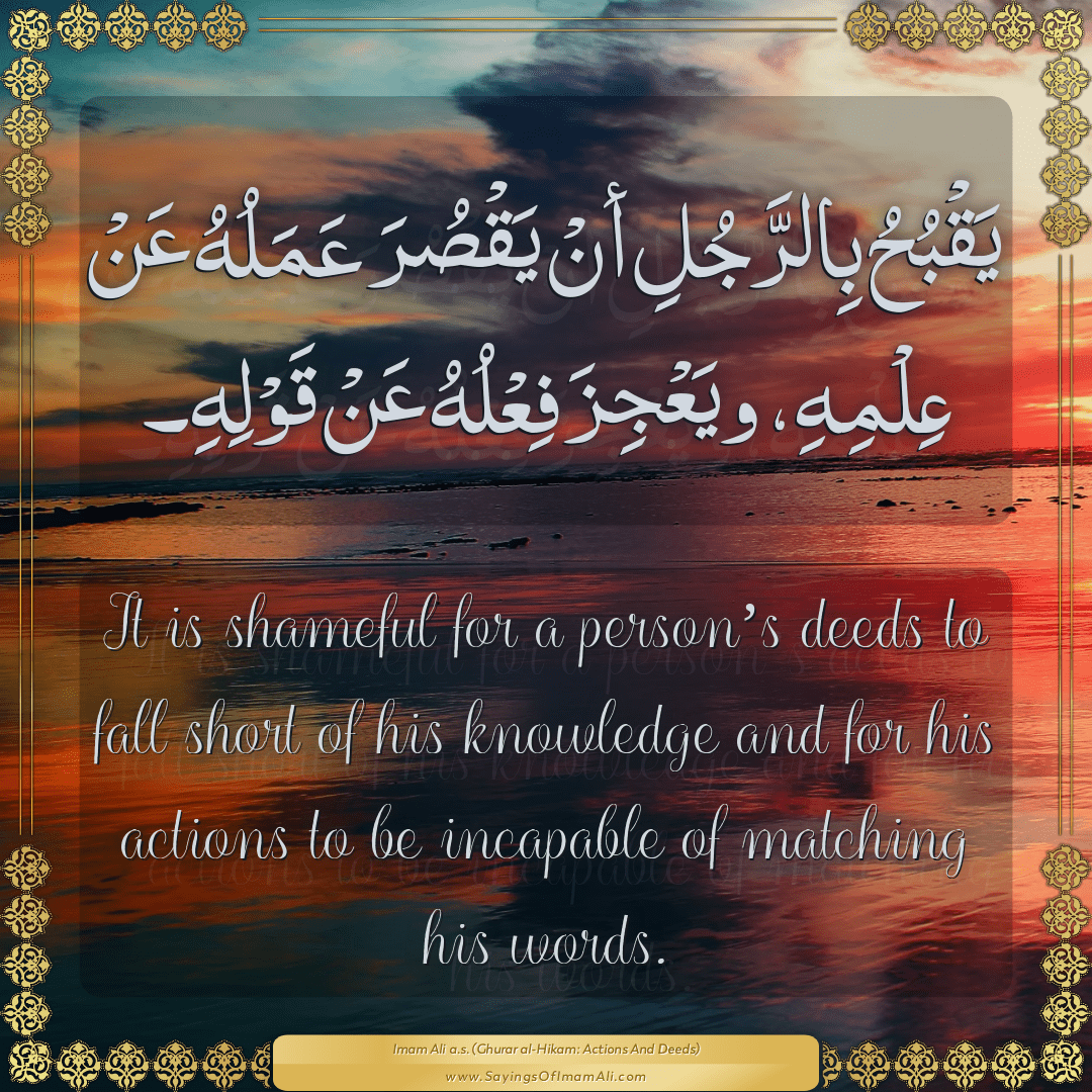 It is shameful for a person’s deeds to fall short of his knowledge and...